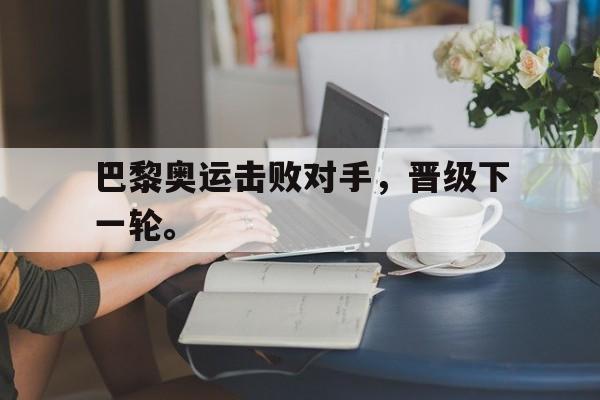 巴黎奥运击败对手，晋级下一轮。