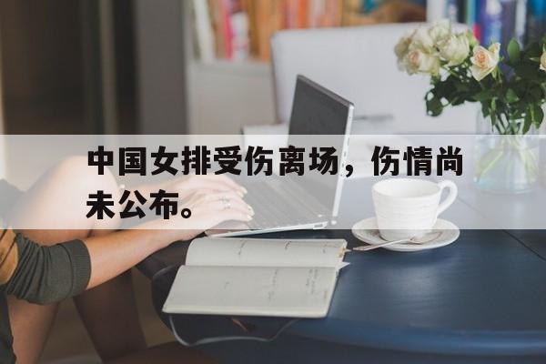 中国女排受伤离场，伤情尚未公布。