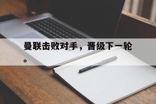 曼联击败对手，晋级下一轮。