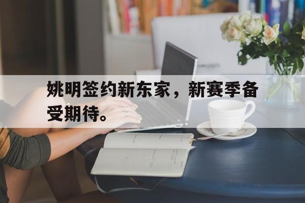 姚明签约新东家，新赛季备受期待。