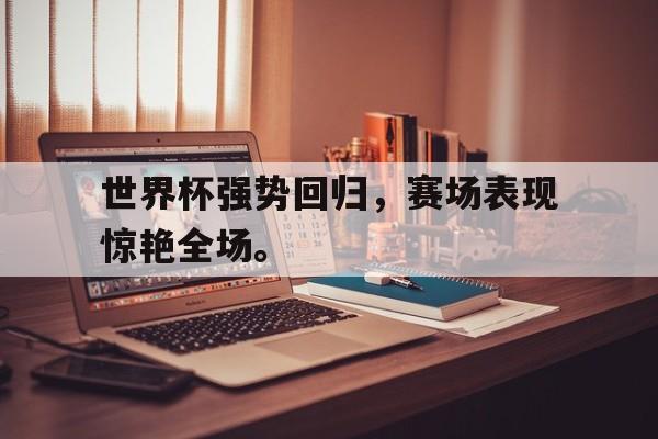 世界杯强势回归，赛场表现惊艳全场。