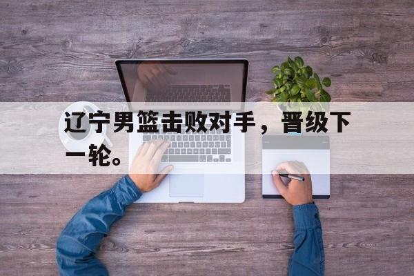 辽宁男篮击败对手，晋级下一轮。