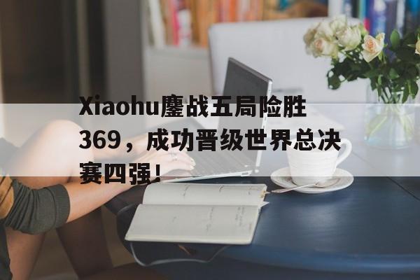 Xiaohu鏖战五局险胜369，成功晋级世界总决赛四强！