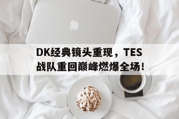 DK经典镜头重现，TES战队重回巅峰燃爆全场！