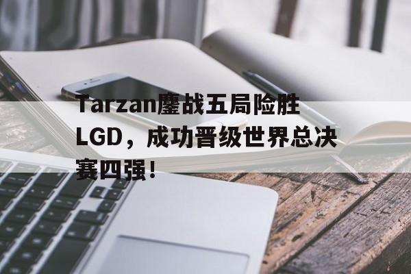 Tarzan鏖战五局险胜LGD，成功晋级世界总决赛四强！