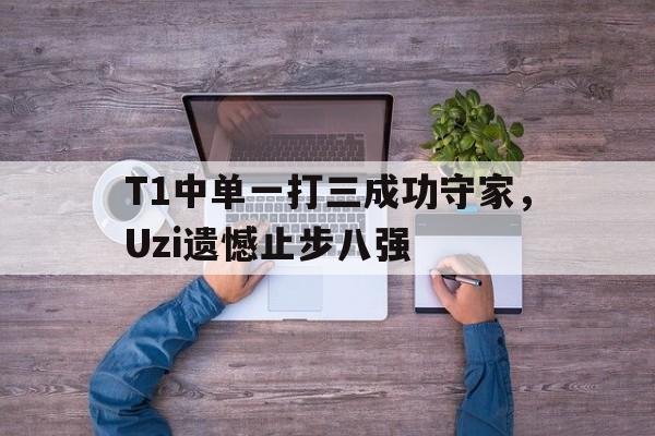 T1中单一打三成功守家，Uzi遗憾止步八强