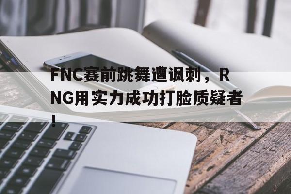 FNC赛前跳舞遭讽刺，RNG用实力成功打脸质疑者！