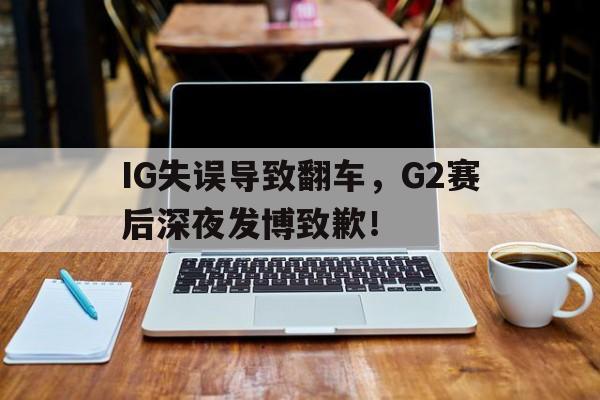 IG失误导致翻车，G2赛后深夜发博致歉！