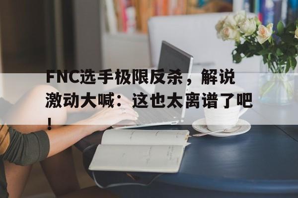 FNC选手极限反杀，解说激动大喊：这也太离谱了吧！