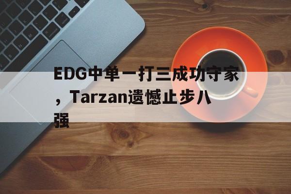 EDG中单一打三成功守家，Tarzan遗憾止步八强