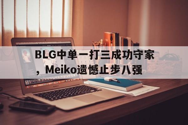 BLG中单一打三成功守家，Meiko遗憾止步八强