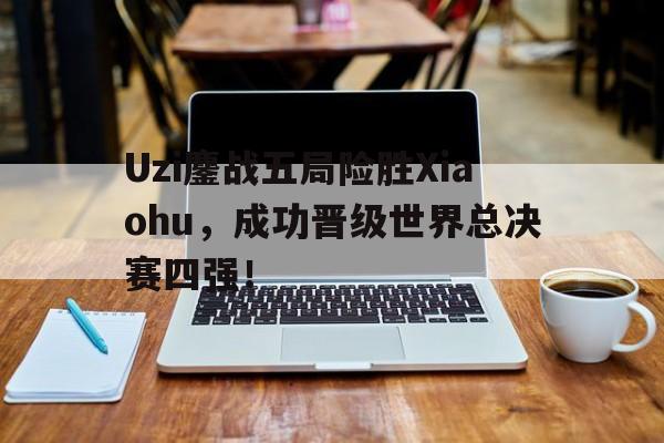 Uzi鏖战五局险胜Xiaohu，成功晋级世界总决赛四强！