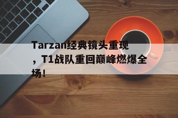 Tarzan经典镜头重现，T1战队重回巅峰燃爆全场！