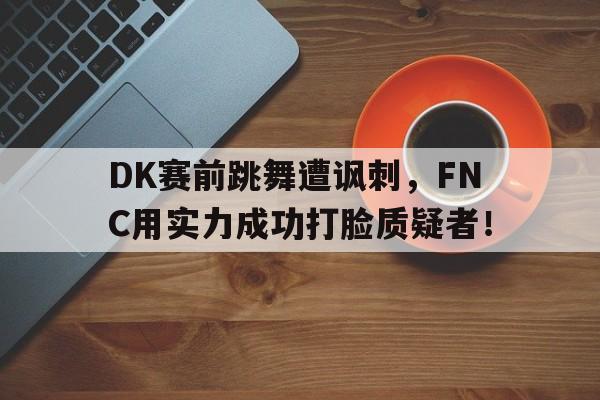 DK赛前跳舞遭讽刺，FNC用实力成功打脸质疑者！