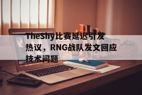 TheShy比赛延迟引发热议，RNG战队发文回应技术问题