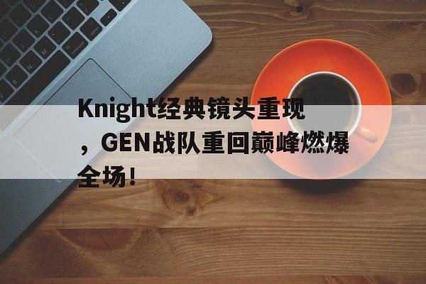 Knight经典镜头重现，GEN战队重回巅峰燃爆全场！