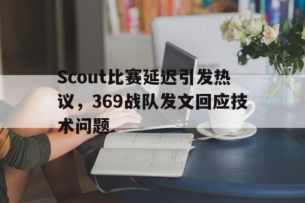 Scout比赛延迟引发热议，369战队发文回应技术问题