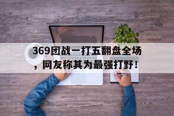 369团战一打五翻盘全场，网友称其为最强打野！