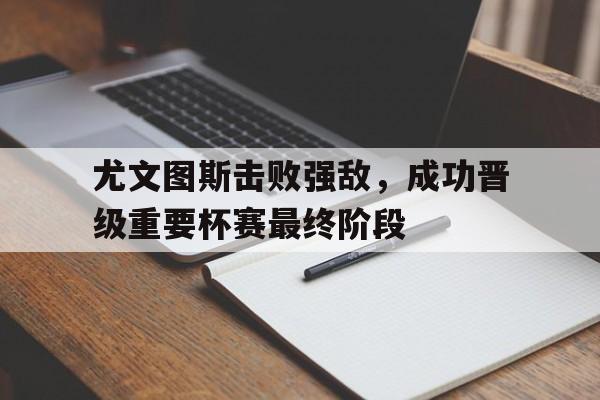 尤文图斯击败强敌，成功晋级重要杯赛最终阶段