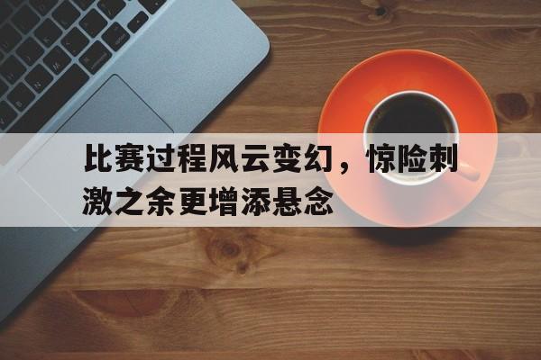 比赛过程风云变幻，惊险刺激之余更增添悬念