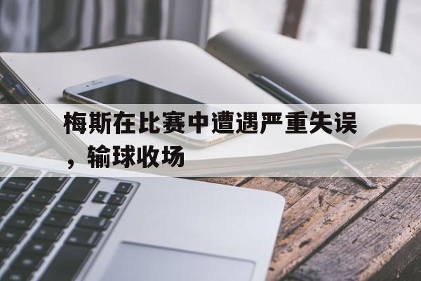 梅斯在比赛中遭遇严重失误，输球收场