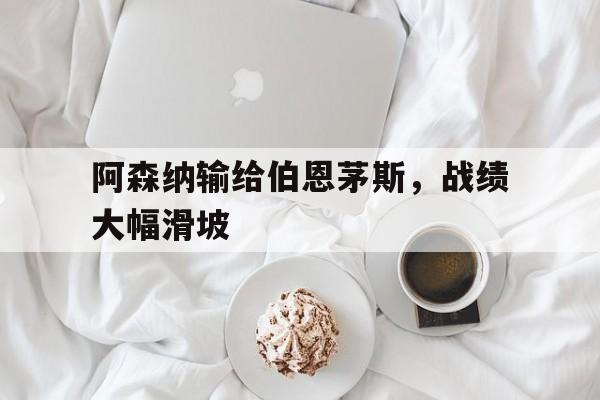 阿森纳输给伯恩茅斯，战绩大幅滑坡