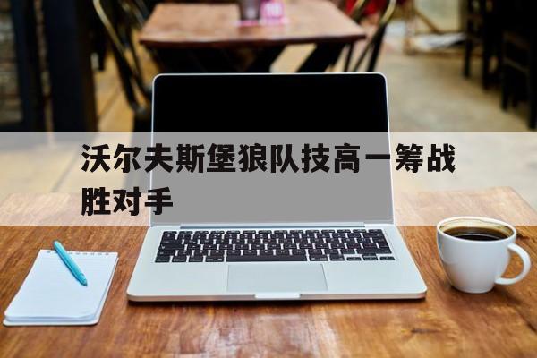 沃尔夫斯堡狼队技高一筹战胜对手
