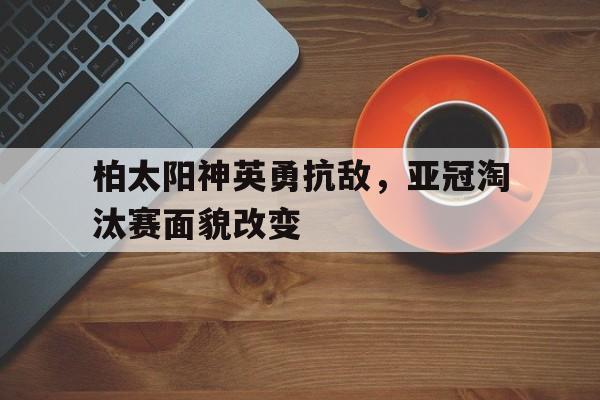 柏太阳神英勇抗敌，亚冠淘汰赛面貌改变