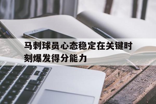 马刺球员心态稳定在关键时刻爆发得分能力