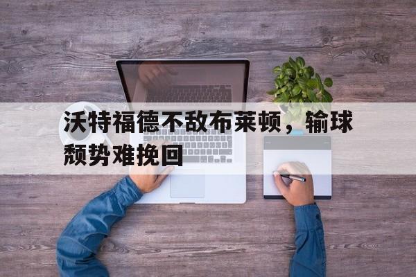 沃特福德不敌布莱顿，输球颓势难挽回