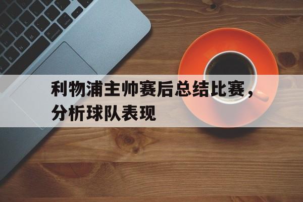 利物浦主帅赛后总结比赛，分析球队表现