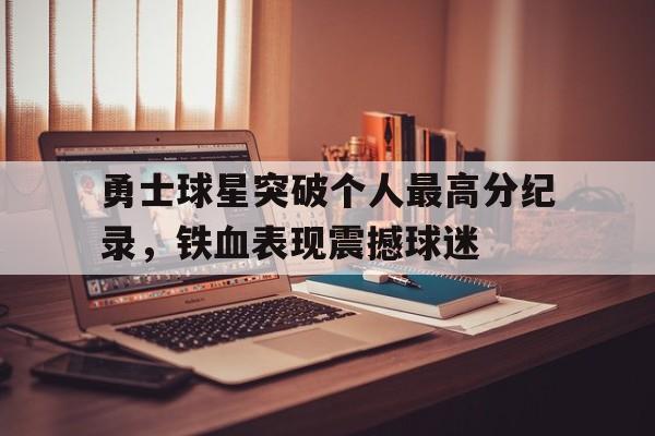 勇士球星突破个人最高分纪录，铁血表现震撼球迷