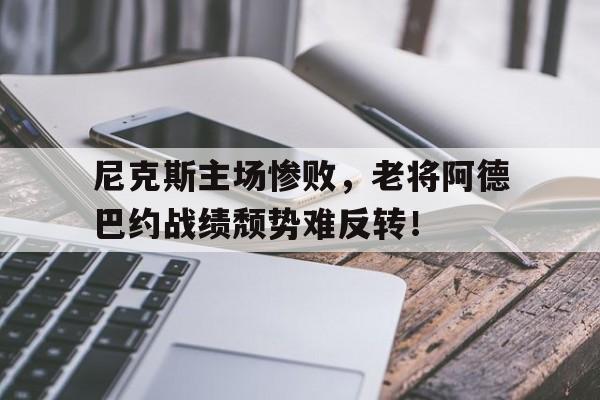 尼克斯主场惨败，老将阿德巴约战绩颓势难反转！
