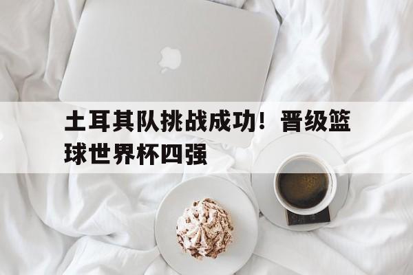 土耳其队挑战成功！晋级篮球世界杯四强