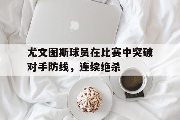 尤文图斯球员在比赛中突破对手防线，连续绝杀