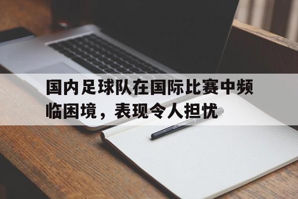 国内足球队在国际比赛中频临困境，表现令人担忧
