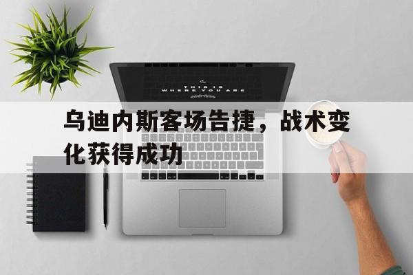 乌迪内斯客场告捷，战术变化获得成功