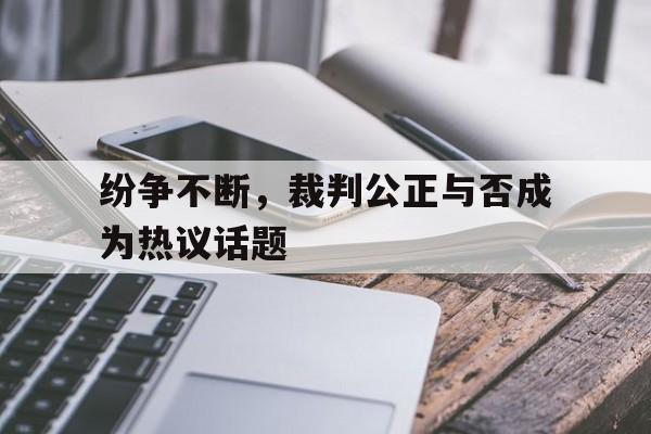 纷争不断，裁判公正与否成为热议话题
