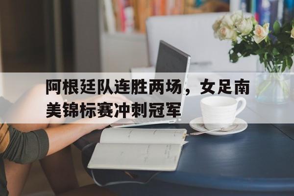阿根廷队连胜两场，女足南美锦标赛冲刺冠军
