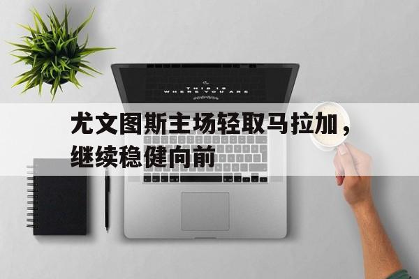 尤文图斯主场轻取马拉加，继续稳健向前
