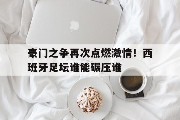 豪门之争再次点燃激情！西班牙足坛谁能碾压谁