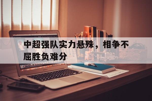中超强队实力悬殊，相争不屈胜负难分