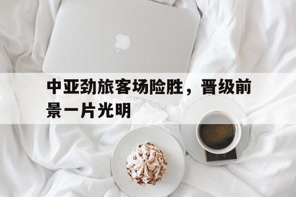 中亚劲旅客场险胜，晋级前景一片光明