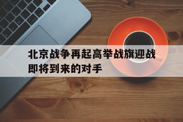 北京战争再起高举战旗迎战即将到来的对手