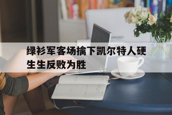 绿衫军客场擒下凯尔特人硬生生反败为胜