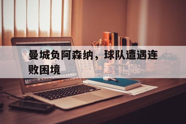 曼城负阿森纳，球队遭遇连败困境